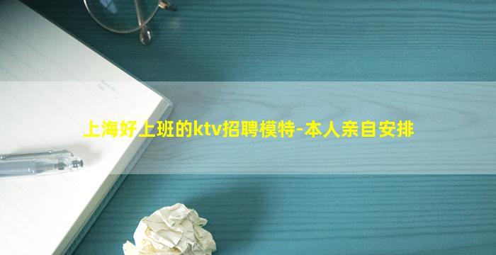 上海好上班的ktv招聘模特-本人亲自安排