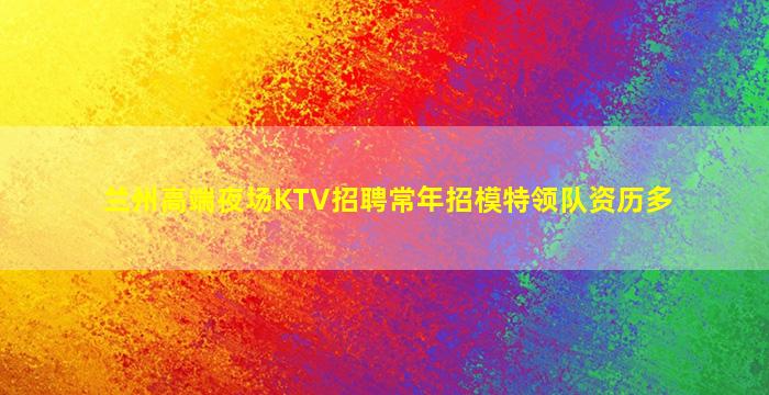 兰州高端夜场KTV招聘常年招模特领队资历多